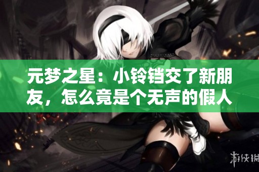 元梦之星：小铃铛交了新朋友，怎么竟是个无声的假人呢