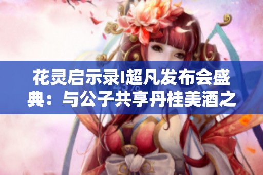 花灵启示录I超凡发布会盛典：与公子共享丹桂美酒之夜