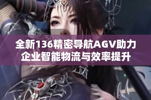 全新136精密导航AGV助力企业智能物流与效率提升