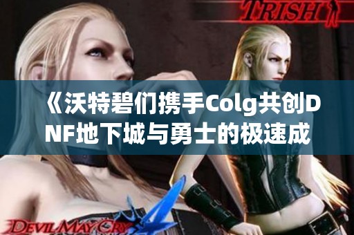 《沃特碧们携手Colg共创DNF地下城与勇士的极速成长之路》