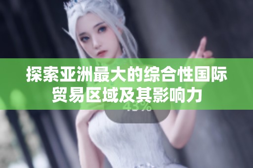 探索亚洲最大的综合性国际贸易区域及其影响力