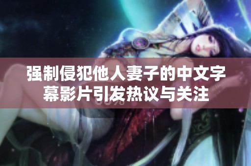 强制侵犯他人妻子的中文字幕影片引发热议与关注