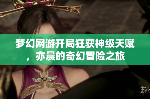 梦幻网游开局狂获神级天赋，亦晨的奇幻冒险之旅