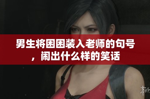 男生将困困装入老师的句号，闹出什么样的笑话