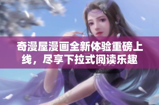 奇漫屋漫画全新体验重磅上线，尽享下拉式阅读乐趣
