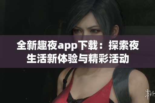 全新趣夜app下载：探索夜生活新体验与精彩活动