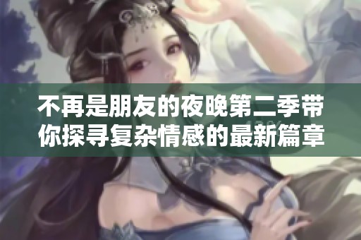 不再是朋友的夜晚第二季带你探寻复杂情感的最新篇章