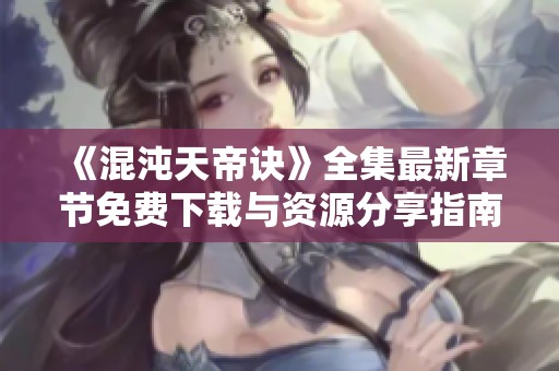 《混沌天帝诀》全集最新章节免费下载与资源分享指南