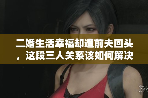 二婚生活幸福却遭前夫回头，这段三人关系该如何解决