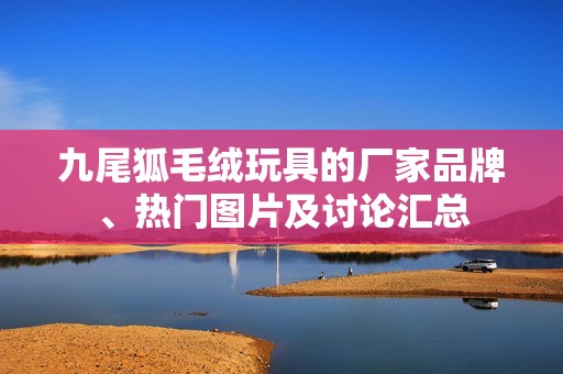 九尾狐毛绒玩具的厂家品牌、热门图片及讨论汇总