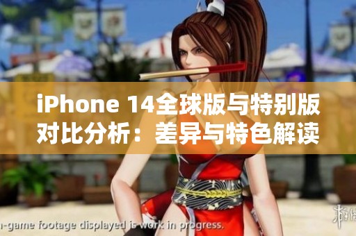 iPhone 14全球版与特别版对比分析：差异与特色解读