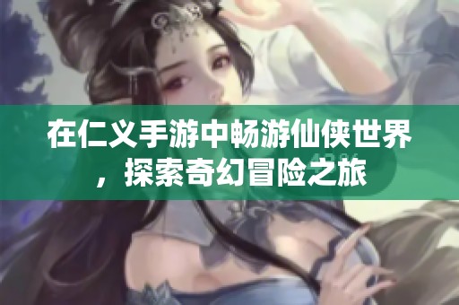 在仁义手游中畅游仙侠世界，探索奇幻冒险之旅