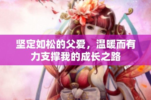 坚定如松的父爱，温暖而有力支撑我的成长之路