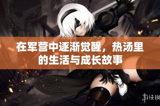 在军营中逐渐觉醒，热汤里的生活与成长故事