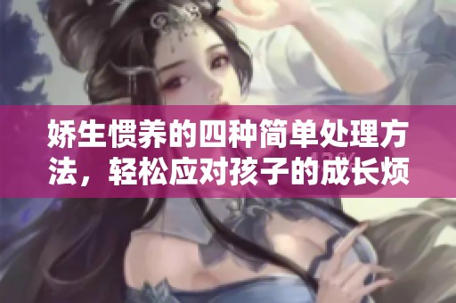 娇生惯养的四种简单处理方法，轻松应对孩子的成长烦恼