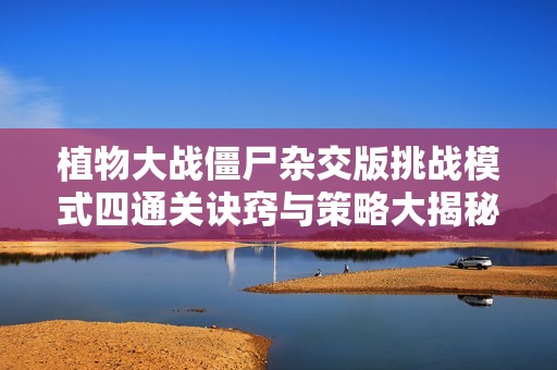 植物大战僵尸杂交版挑战模式四通关诀窍与策略大揭秘
