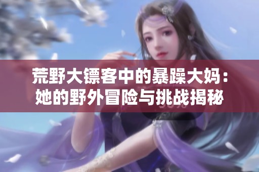 荒野大镖客中的暴躁大妈：她的野外冒险与挑战揭秘