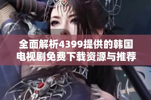 全面解析4399提供的韩国电视剧免费下载资源与推荐
