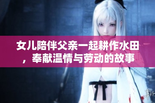 女儿陪伴父亲一起耕作水田，奉献温情与劳动的故事