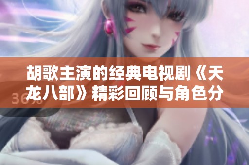 胡歌主演的经典电视剧《天龙八部》精彩回顾与角色分析