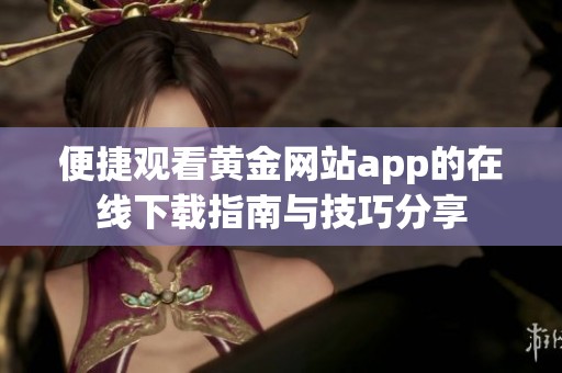 便捷观看黄金网站app的在线下载指南与技巧分享