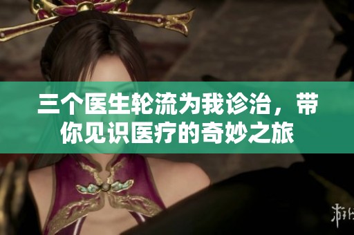 三个医生轮流为我诊治，带你见识医疗的奇妙之旅