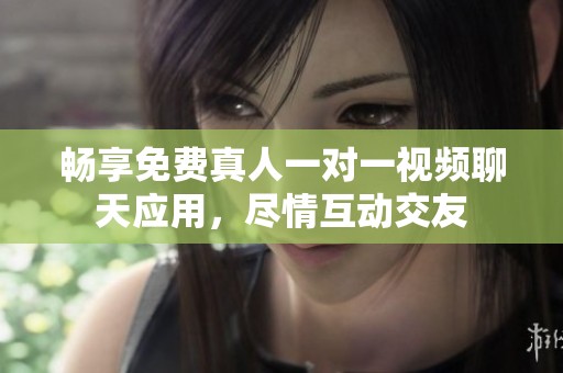 畅享免费真人一对一视频聊天应用，尽情互动交友