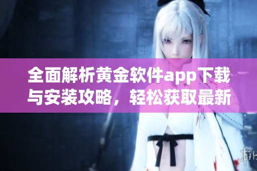 全面解析黄金软件app下载与安装攻略，轻松获取最新资讯