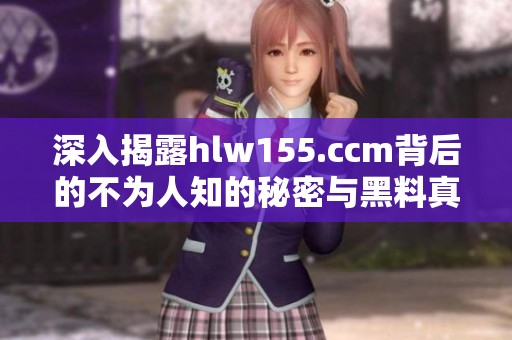 深入揭露hlw155.ccm背后的不为人知的秘密与黑料真相