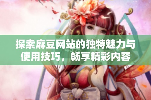 探索麻豆网站的独特魅力与使用技巧，畅享精彩内容
