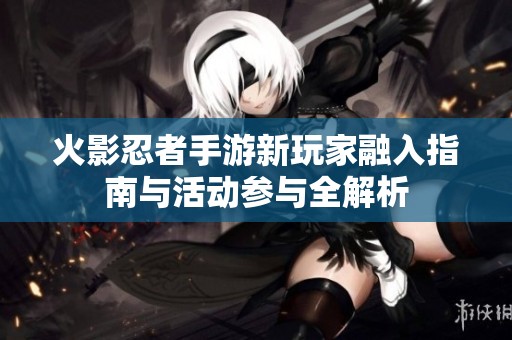 火影忍者手游新玩家融入指南与活动参与全解析