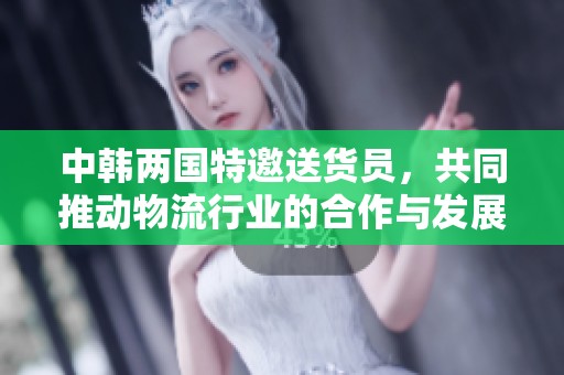 中韩两国特邀送货员，共同推动物流行业的合作与发展