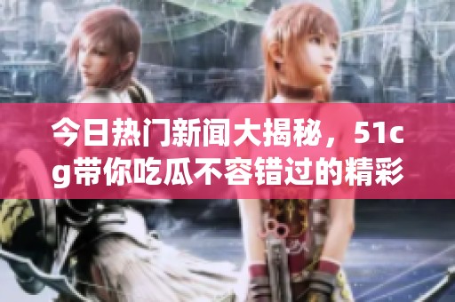 今日热门新闻大揭秘，51cg带你吃瓜不容错过的精彩瞬间