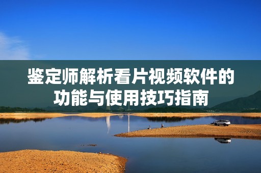 鉴定师解析看片视频软件的功能与使用技巧指南