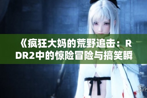 《疯狂大妈的荒野追击：RDR2中的惊险冒险与搞笑瞬间》