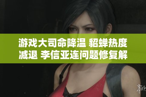 游戏大司命降温 貂蝉热度减退 李信亚连问题修复解析