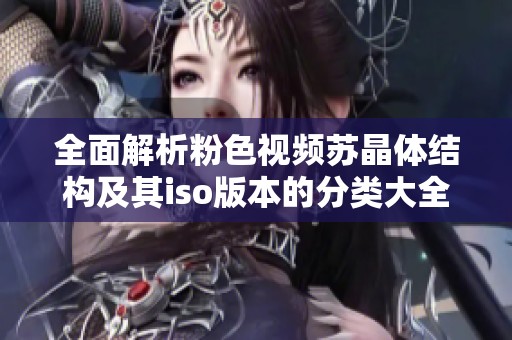 全面解析粉色视频苏晶体结构及其iso版本的分类大全