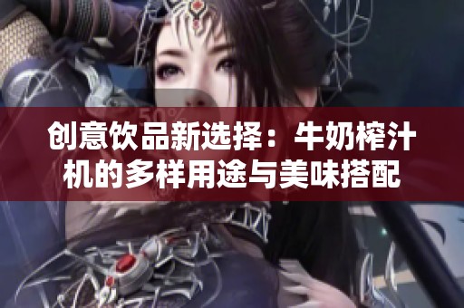 创意饮品新选择：牛奶榨汁机的多样用途与美味搭配