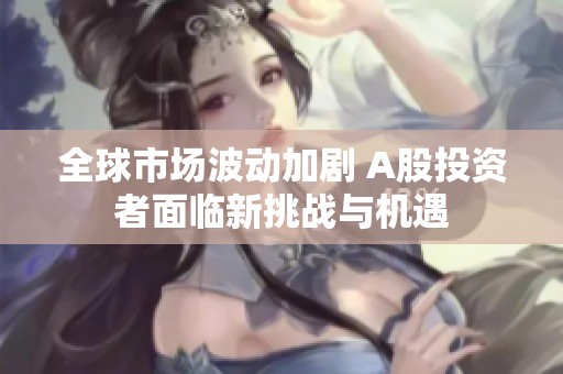 全球市场波动加剧 A股投资者面临新挑战与机遇
