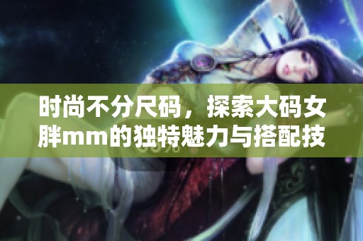 时尚不分尺码，探索大码女胖mm的独特魅力与搭配技巧