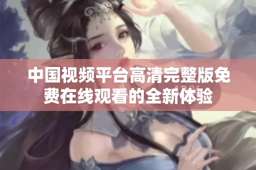 中国视频平台高清完整版免费在线观看的全新体验