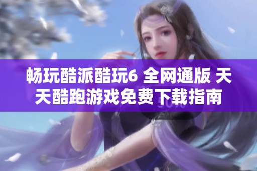 畅玩酷派酷玩6 全网通版 天天酷跑游戏免费下载指南