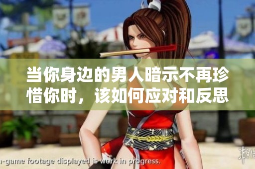 当你身边的男人暗示不再珍惜你时，该如何应对和反思