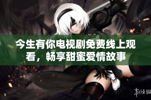 今生有你电视剧免费线上观看，畅享甜蜜爱情故事