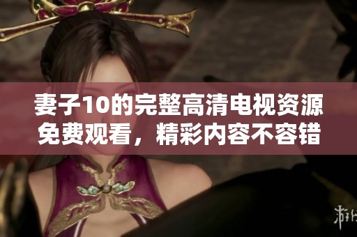 妻子10的完整高清电视资源免费观看，精彩内容不容错过