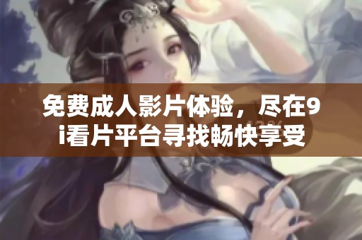 免费成人影片体验，尽在9i看片平台寻找畅快享受