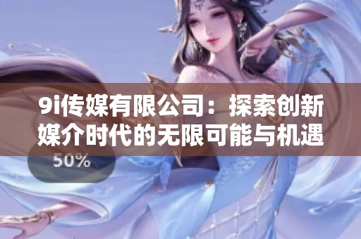 9i传媒有限公司：探索创新媒介时代的无限可能与机遇