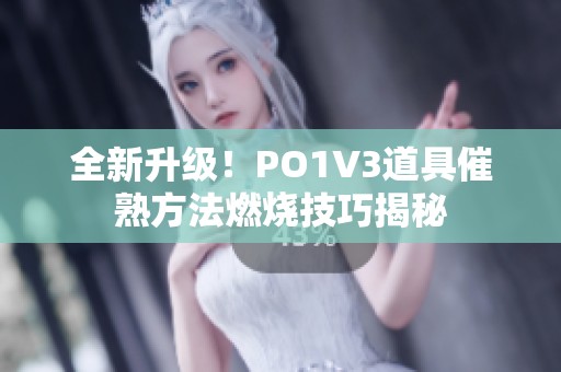 全新升级！PO1V3道具催熟方法燃烧技巧揭秘