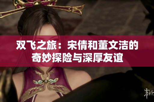 双飞之旅：宋倩和董文洁的奇妙探险与深厚友谊