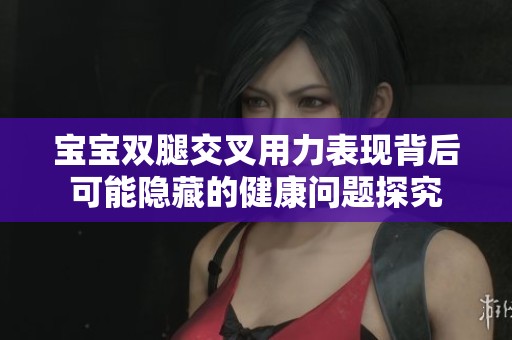 宝宝双腿交叉用力表现背后可能隐藏的健康问题探究